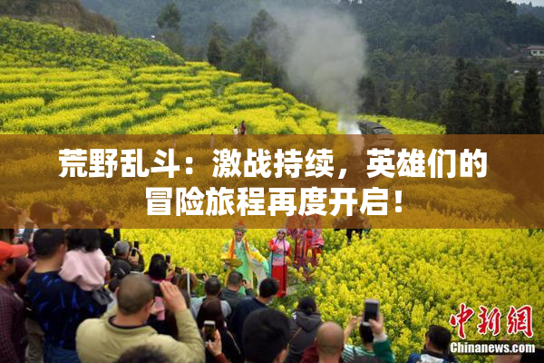 荒野乱斗：激战持续，英雄们的冒险旅程再度开启！