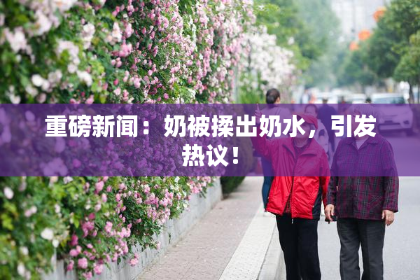重磅新闻：奶被揉出奶水，引发热议！