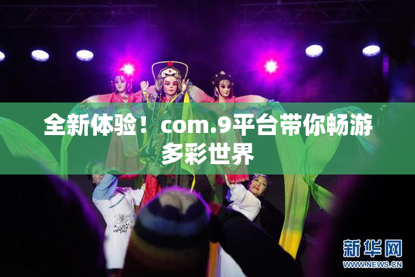 全新体验！com.9平台带你畅游多彩世界
