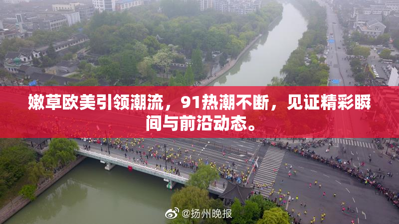 嫩草欧美引领潮流，91热潮不断，见证精彩瞬间与前沿动态。