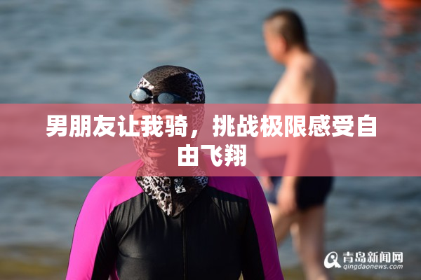 男朋友让我骑，挑战极限感受自由飞翔