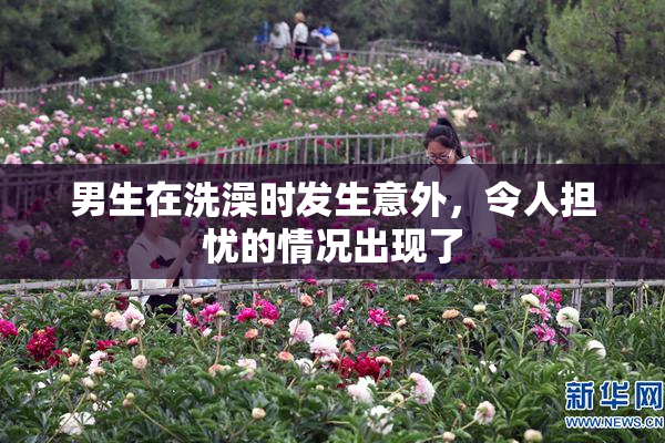 男生在洗澡时发生意外，令人担忧的情况出现了