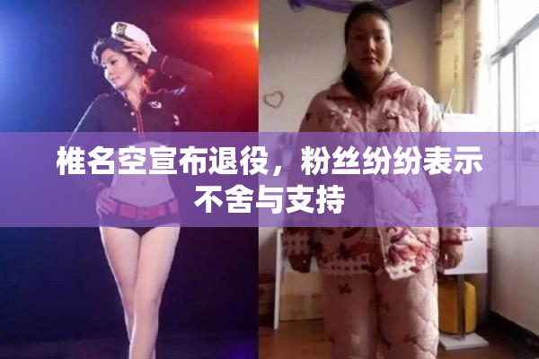 椎名空宣布退役，粉丝纷纷表示不舍与支持