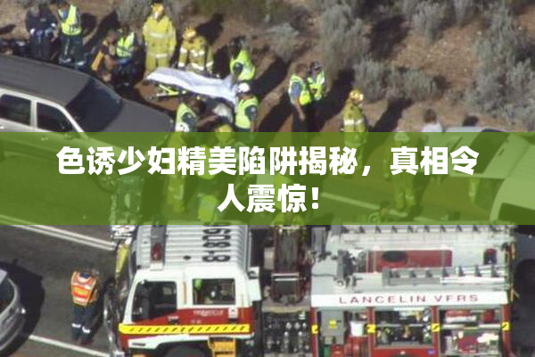 色诱少妇精美陷阱揭秘，真相令人震惊！