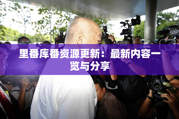 里番库番资源更新：最新内容一览与分享