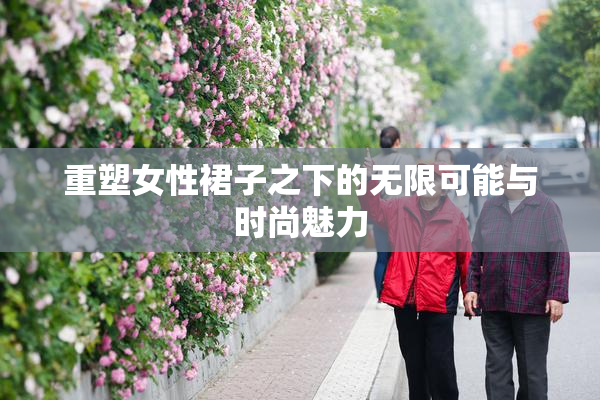 重塑女性裙子之下的无限可能与时尚魅力