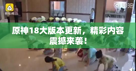 原神18大版本更新，精彩内容震撼来袭！