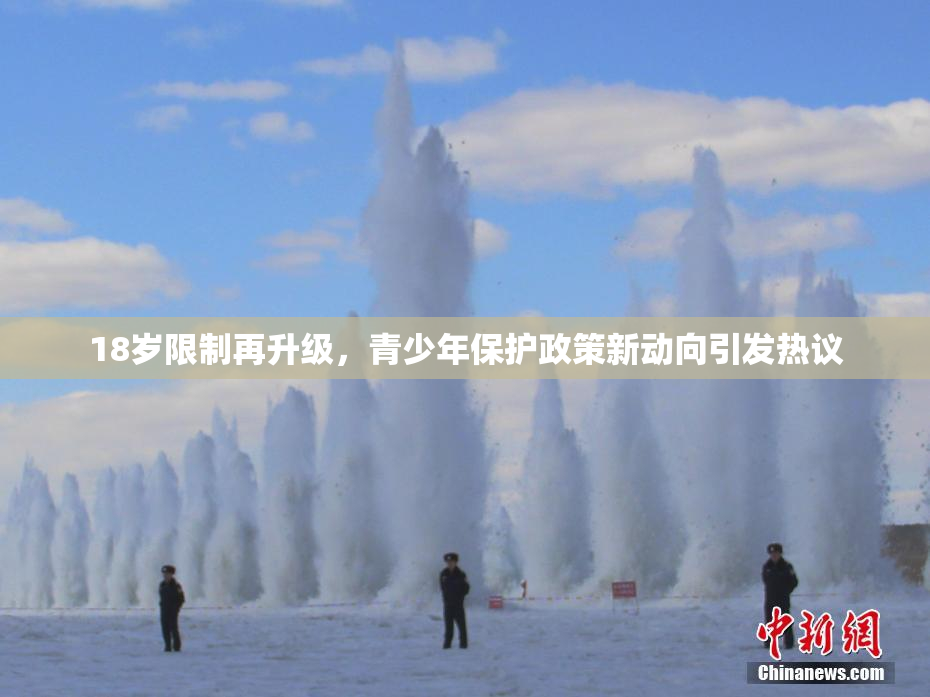 18岁限制再升级，青少年保护政策新动向引发热议