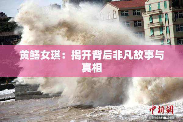 黄鳝女琪：揭开背后非凡故事与真相