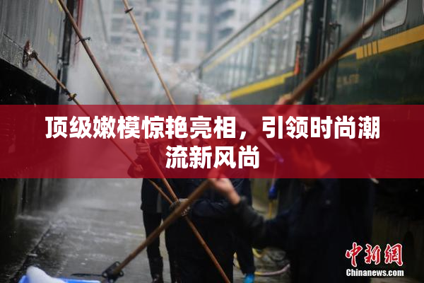 顶级嫩模惊艳亮相，引领时尚潮流新风尚