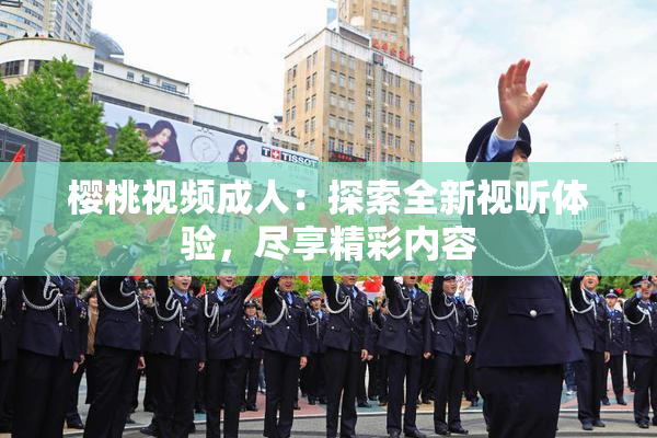 樱桃视频成人：探索全新视听体验，尽享精彩内容