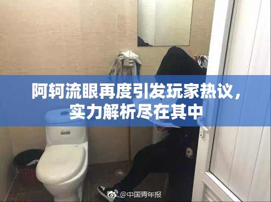 阿轲流眼再度引发玩家热议，实力解析尽在其中