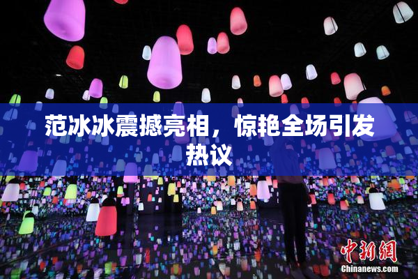 范冰冰震撼亮相，惊艳全场引发热议