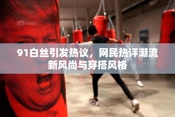 91白丝引发热议，网民热评潮流新风尚与穿搭风格