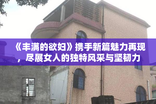 《丰满的欲妇》携手新篇魅力再现，尽展女人的独特风采与坚韧力量。