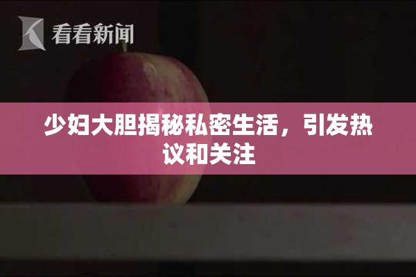 少妇大胆揭秘私密生活，引发热议和关注