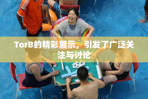 TorB的精彩展示，引发了广泛关注与讨论