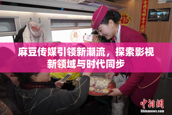 麻豆传媒引领新潮流，探索影视新领域与时代同步