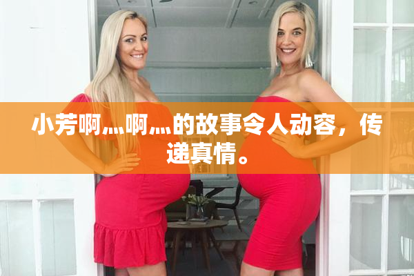 小芳啊灬啊灬的故事令人动容，传递真情。