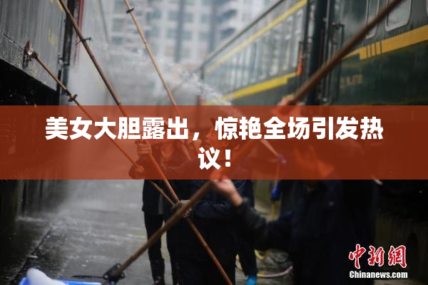 美女大胆露出，惊艳全场引发热议！