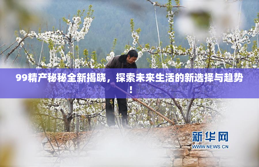 99精产秘秘全新揭晓，探索未来生活的新选择与趋势！