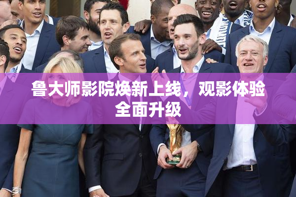 鲁大师影院焕新上线，观影体验全面升级
