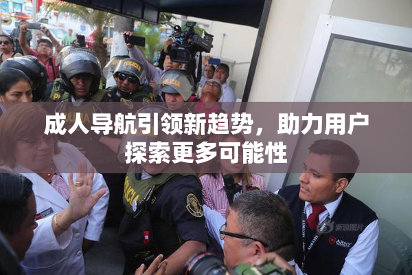 成人导航引领新趋势，助力用户探索更多可能性