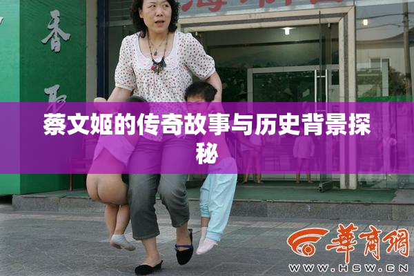 蔡文姬的传奇故事与历史背景探秘