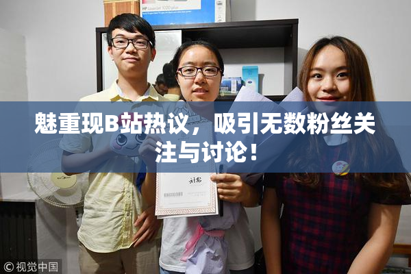 魅重现B站热议，吸引无数粉丝关注与讨论！