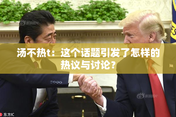 汤不热t：这个话题引发了怎样的热议与讨论？