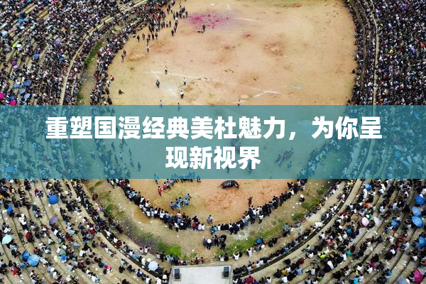 重塑国漫经典美杜魅力，为你呈现新视界