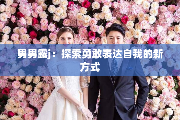 男男露j：探索勇敢表达自我的新方式