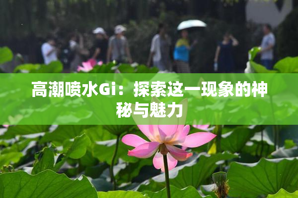 高潮喷水Gi：探索这一现象的神秘与魅力