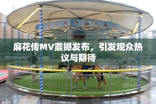麻花传MV震撼发布，引发观众热议与期待