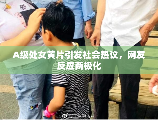 A级处女黄片引发社会热议，网友反应两极化