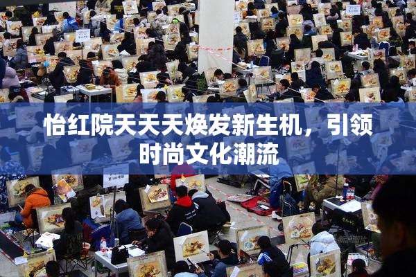 怡红院天天天焕发新生机，引领时尚文化潮流