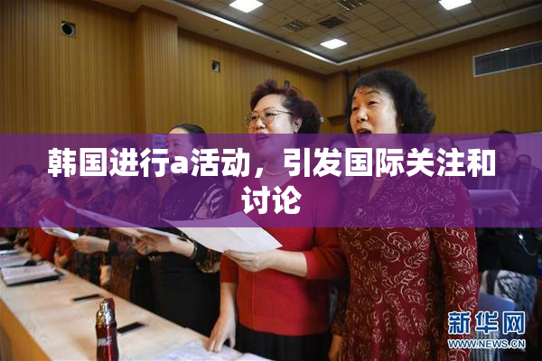 韩国进行a活动，引发国际关注和讨论