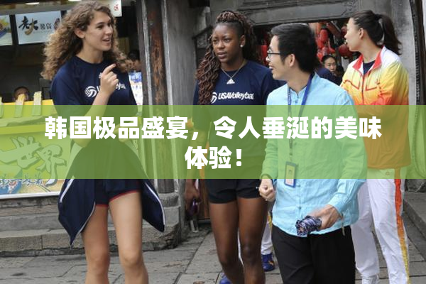 韩国极品盛宴，令人垂涎的美味体验！