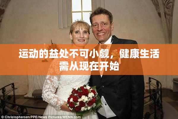 运动的益处不可小觑，健康生活需从现在开始