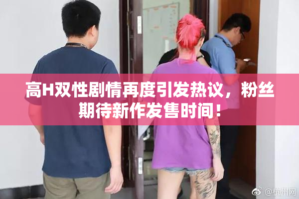 高H双性剧情再度引发热议，粉丝期待新作发售时间！