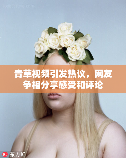 青草视频引发热议，网友争相分享感受和评论
