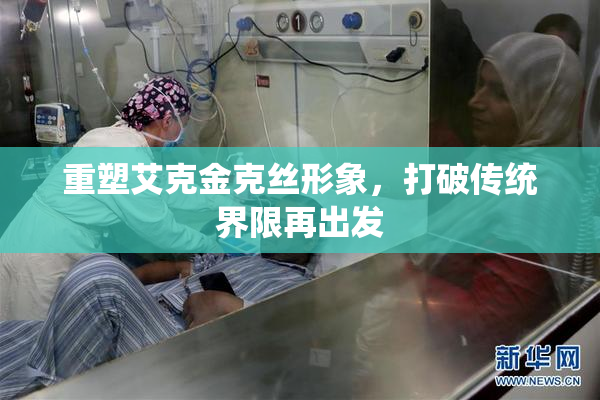 重塑艾克金克丝形象，打破传统界限再出发