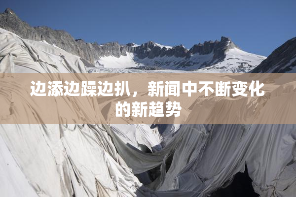 边添边躁边扒，新闻中不断变化的新趋势