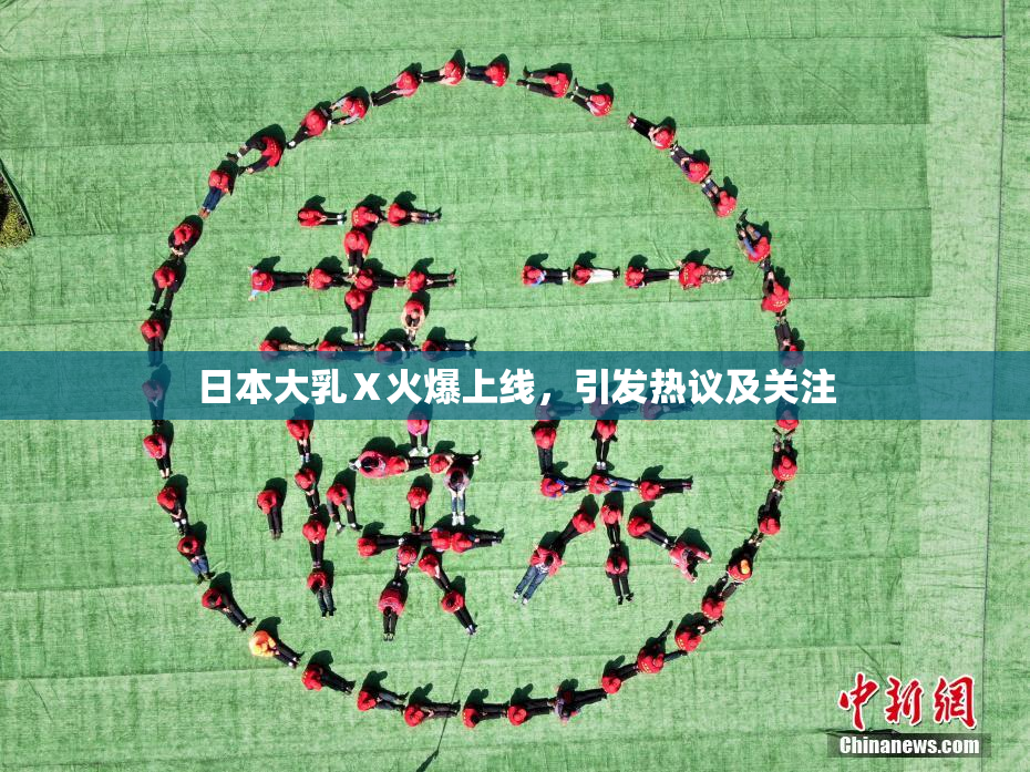日本大乳Ⅹ火爆上线，引发热议及关注