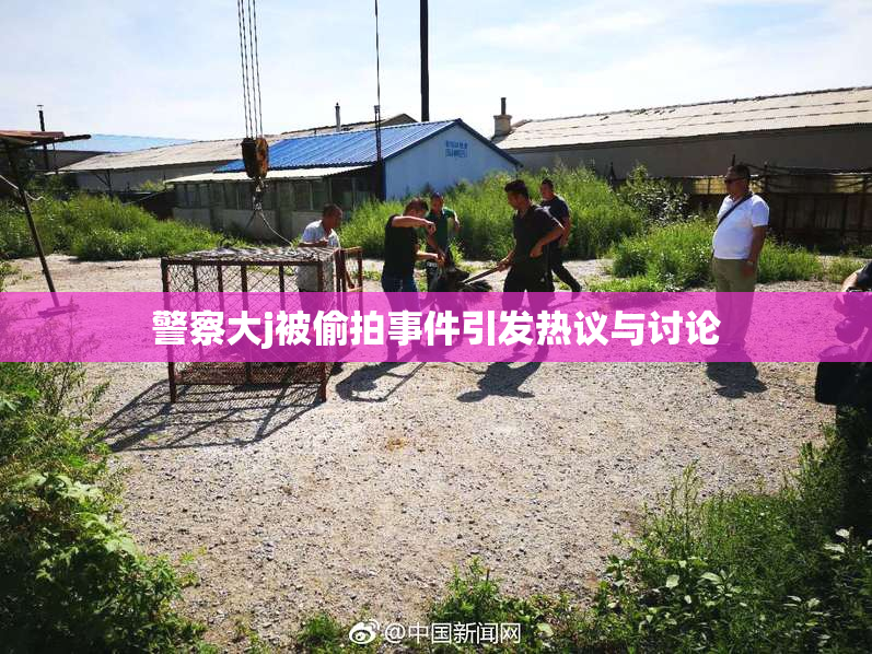 警察大j被偷拍事件引发热议与讨论