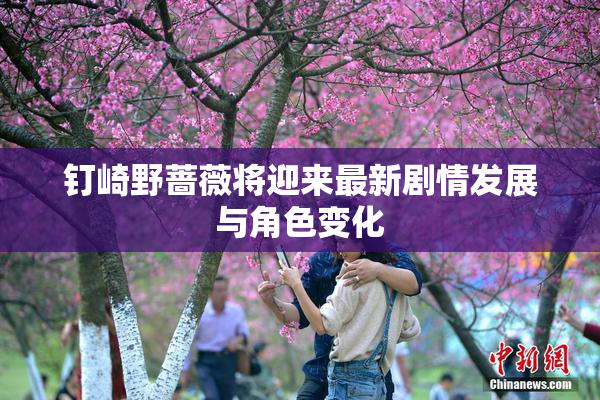 钉崎野蔷薇将迎来最新剧情发展与角色变化