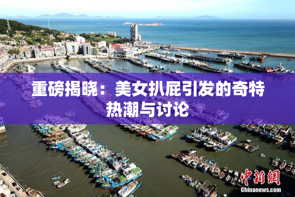 重磅揭晓：美女扒屁引发的奇特热潮与讨论