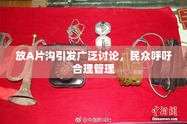 放A片沟引发广泛讨论，民众呼吁合理管理
