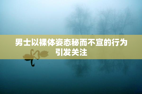 男士以裸体姿态秘而不宣的行为引发关注