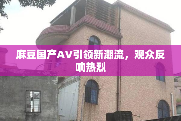 麻豆国产AV引领新潮流，观众反响热烈